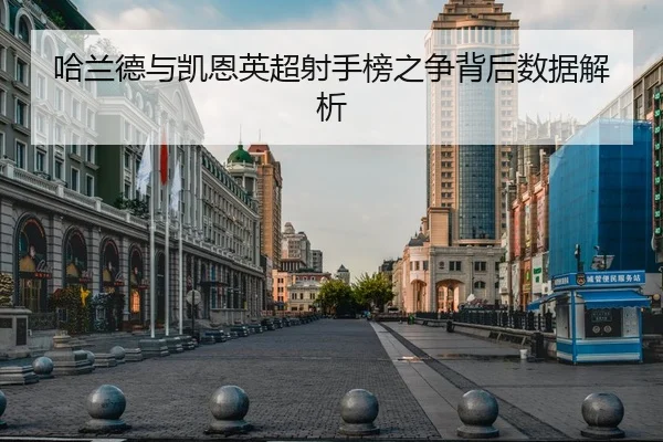 哈兰德与凯恩英超射手榜之争背后数据解析