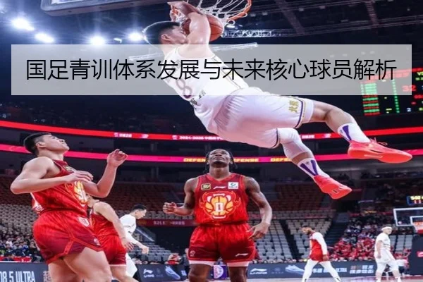 国足青训体系发展与未来核心球员解析